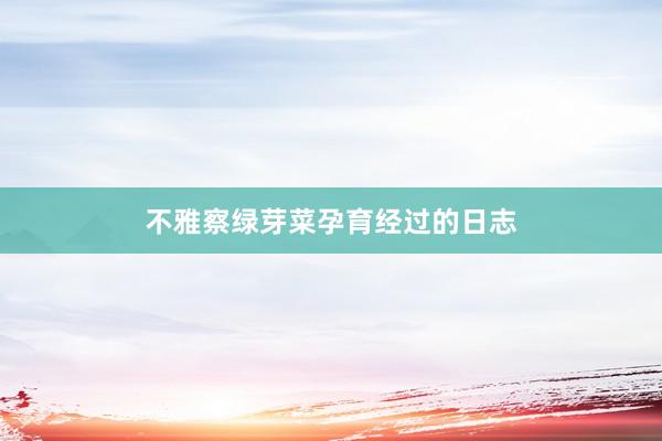 不雅察绿芽菜孕育经过的日志